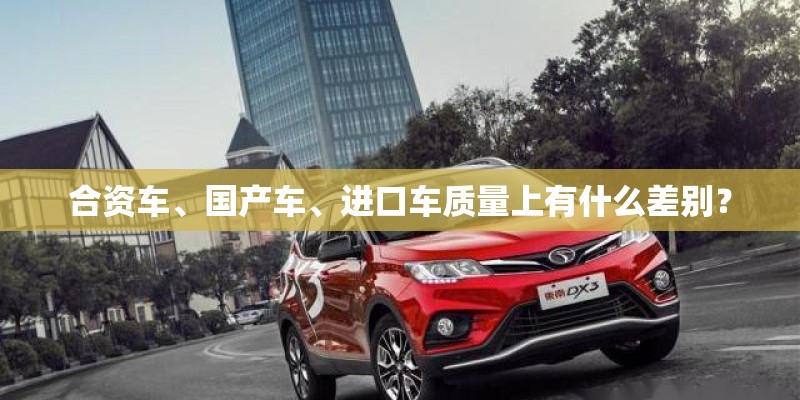 合资车、国产车、进口车质量上有什么差别? 合资车、国产车、进口车质量上有什么差别?