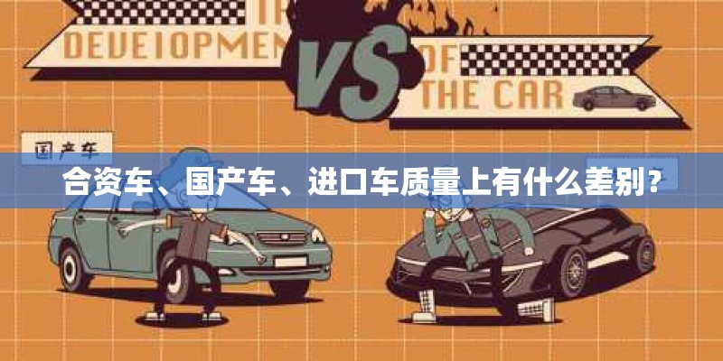 合资车、国产车、进口车质量上有什么差别? 合资车、国产车、进口车质量上有什么差别?