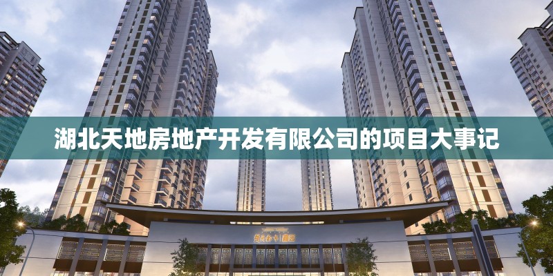 湖北天地房地产开发有限公司的项目大事记 湖北天地房地产开发有限公司的项目大事记
