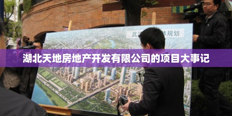 湖北天地房地产开发有限公司的项目大事记 湖北天地房地产开发有限公司的项目大事记