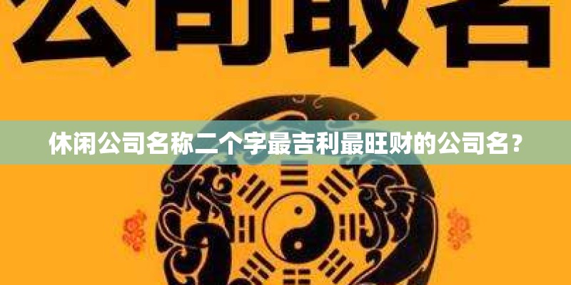 休闲公司名称二个字最吉利最旺财的公司名？