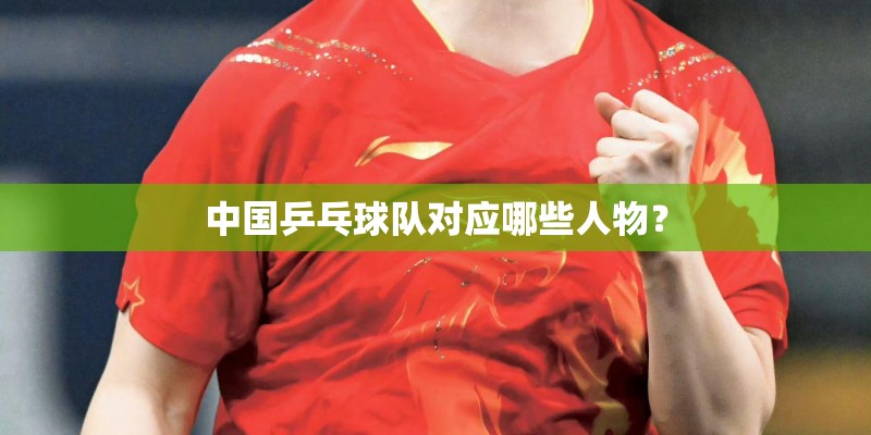 中国乒乓球队对应哪些人物？