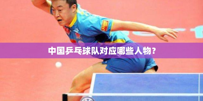 中国乒乓球队对应哪些人物？