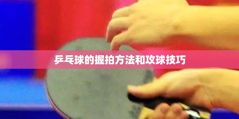 乒乓球的握拍方法和攻球技巧