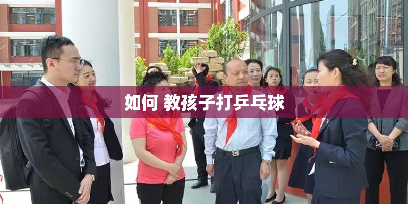 如何 教孩子打乒乓球
