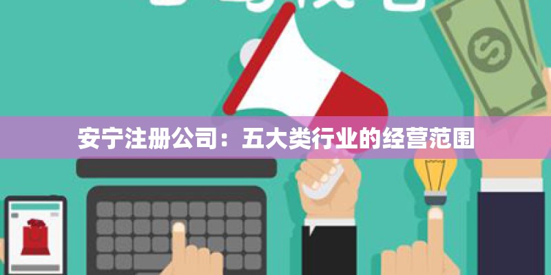 安宁注册公司：五大类行业的经营范围