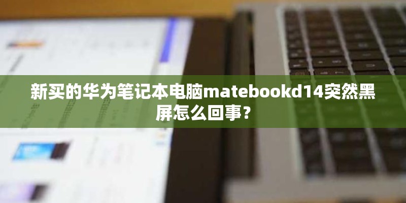 新买的华为笔记本电脑matebookd14突然黑屏怎么回事？