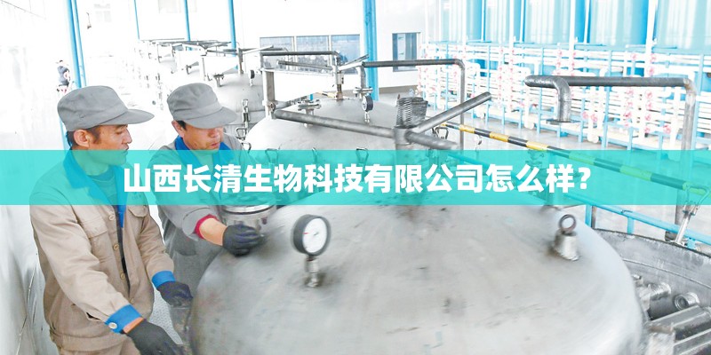 山西长清生物科技有限公司怎么样？