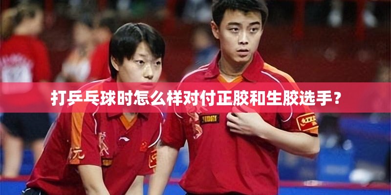 打乒乓球时怎么样对付正胶和生胶选手？