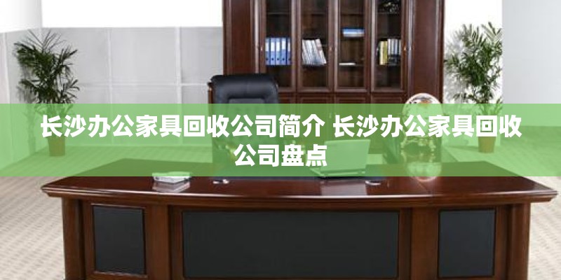 长沙办公家具回收公司简介 长沙办公家具回收公司盘点