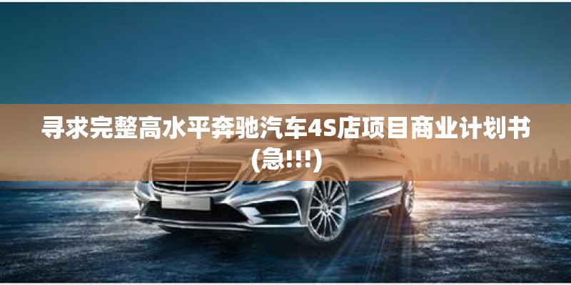 寻求完整高水平奔驰汽车4S店项目商业计划书(急!!!)