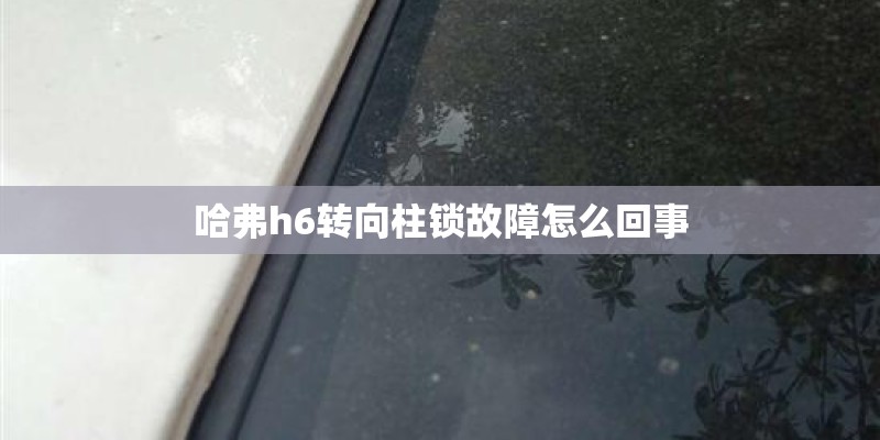 哈弗h6转向柱锁故障怎么回事