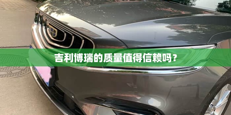 吉利博瑞的质量值得信赖吗？