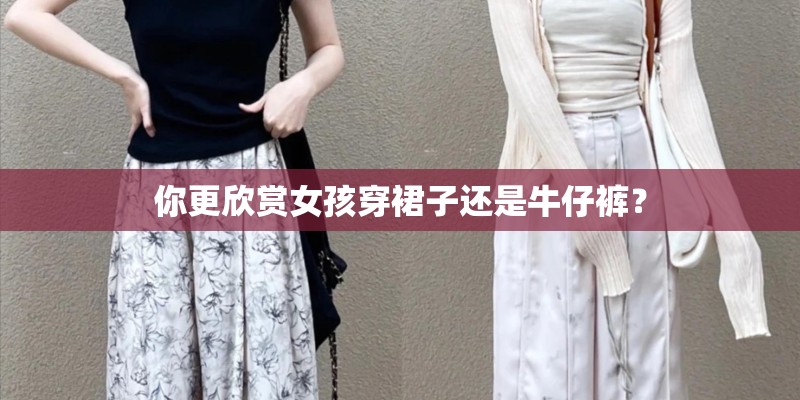 你更欣赏女孩穿裙子还是牛仔裤？