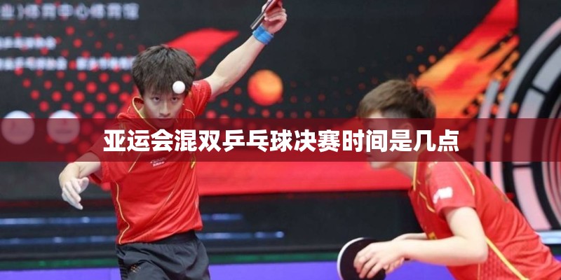 亚运会混双乒乓球决赛时间是几点
