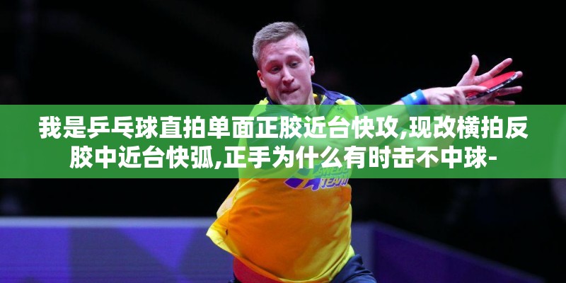 我是乒乓球直拍单面正胶近台快攻,现改横拍反胶中近台快弧,正手为什么有时击不中球-