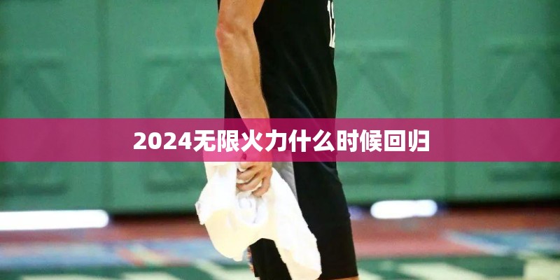 2024无限火力什么时候回归