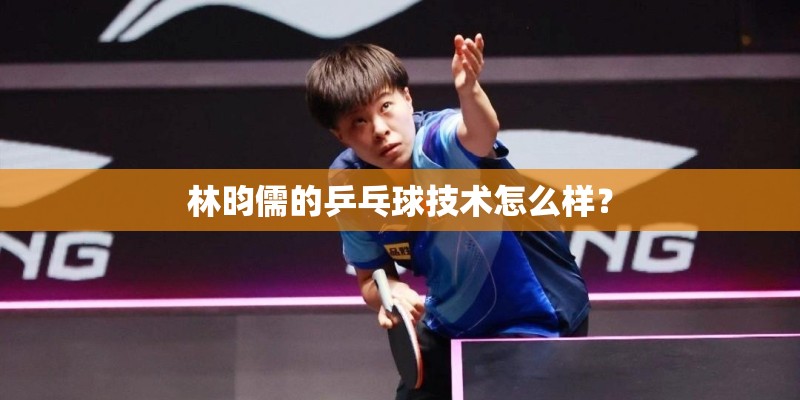 林昀儒的乒乓球技术怎么样? 林昀儒的乒乓球技术怎么样?