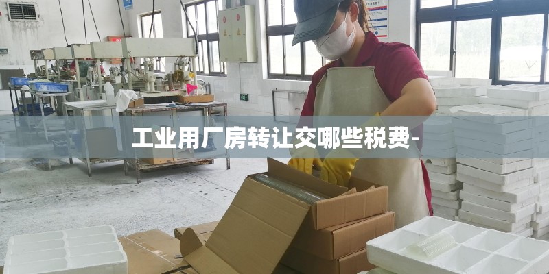 工业用厂房转让交哪些税费- 工业用厂房转让交哪些税费-