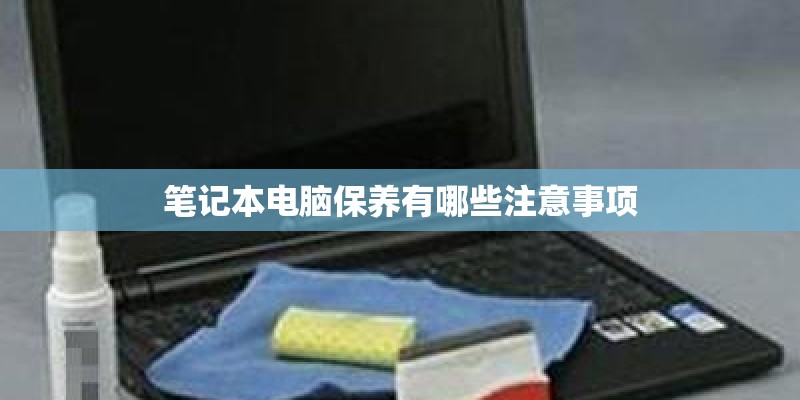 笔记本电脑保养有哪些注意事项 笔记本电脑保养有哪些注意事项