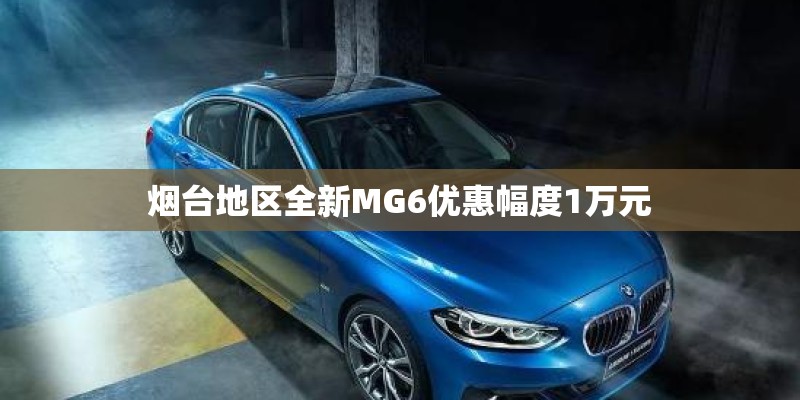 烟台地区全新MG6优惠幅度1万元 烟台地区全新MG6优惠幅度1万元