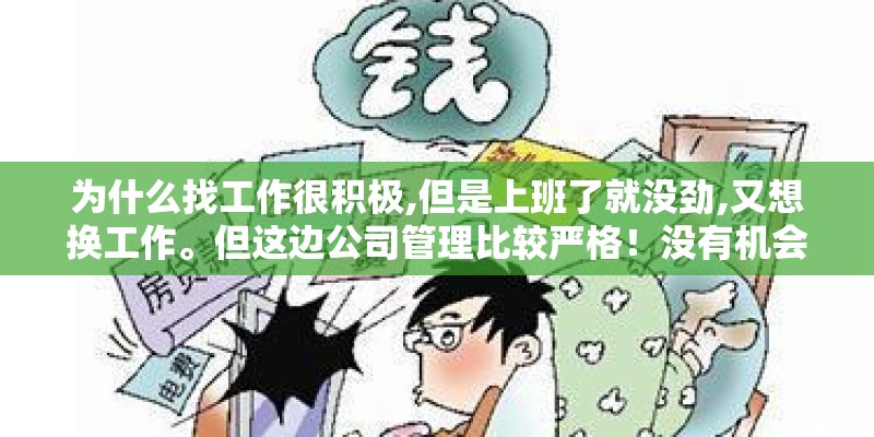 为什么找工作很积极,但是上班了就没劲,又想换工作。但这边公司管理比较严格!没有机会去面试!我该咋办? 为什么找工作很积极,但是上班了就没劲,又想换工作。但这边公司管理比较严格!没有机会去面试!我该咋办?