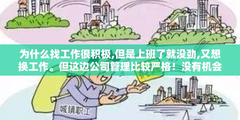 为什么找工作很积极,但是上班了就没劲,又想换工作。但这边公司管理比较严格!没有机会去面试!我该咋办? 为什么找工作很积极,但是上班了就没劲,又想换工作。但这边公司管理比较严格!没有机会去面试!我该咋办?