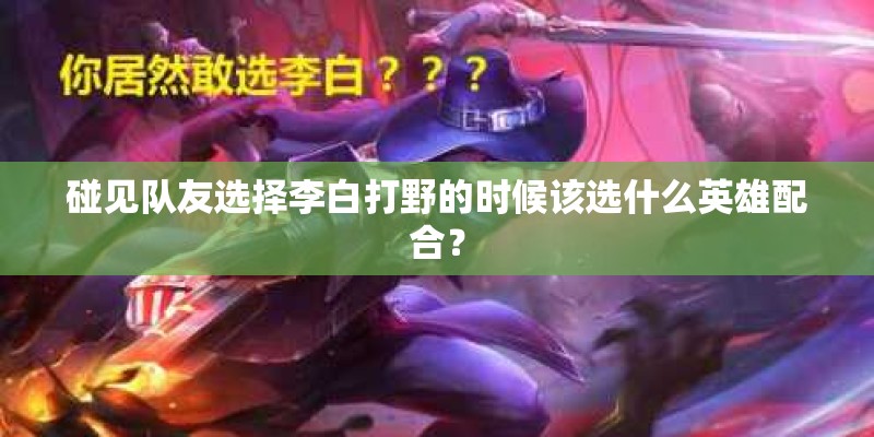 碰见队友选择李白打野的时候该选什么英雄配合？