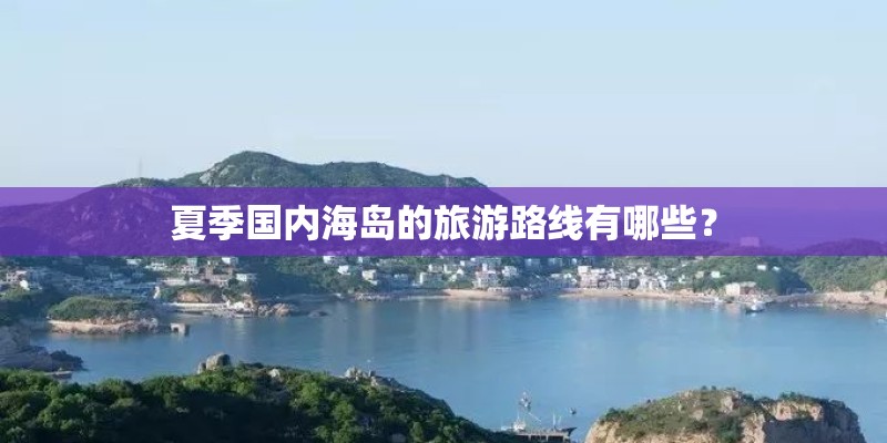 夏季国内海岛的旅游路线有哪些？