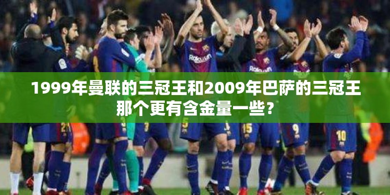 1999年曼联的三冠王和2009年巴萨的三冠王那个更有含金量一些？