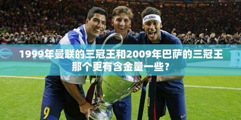 1999年曼联的三冠王和2009年巴萨的三冠王那个更有含金量一些? 1999年曼联的三冠王和2009年巴萨的三冠王那个更有含金量一些?