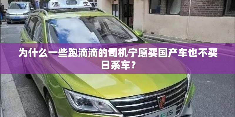 为什么一些跑滴滴的司机宁愿买国产车也不买日系车？