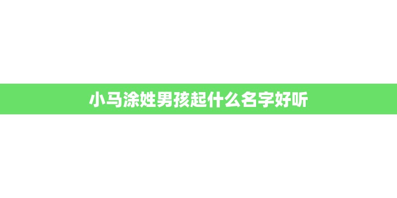 小马涂姓男孩起什么名字好听 小马涂姓男孩起什么名字好听