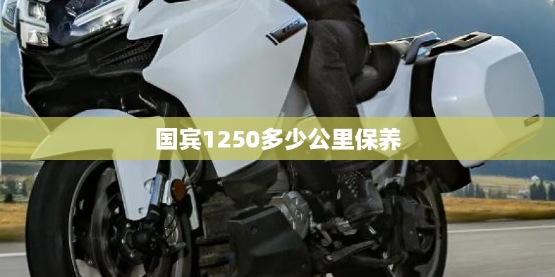 国宾1250多少公里保养 国宾1250多少公里保养