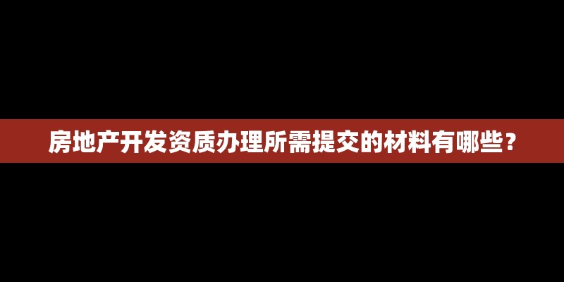 房地产开发资质办理所需提交的材料有哪些？