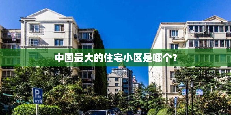 中国最大的住宅小区是哪个? 中国最大的住宅小区是哪个?
