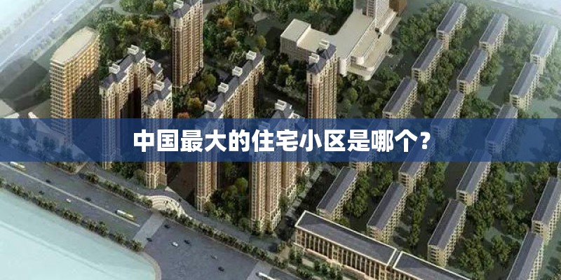中国最大的住宅小区是哪个? 中国最大的住宅小区是哪个?