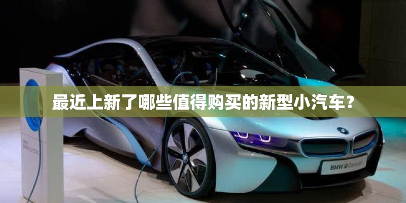 最近上新了哪些值得购买的新型小汽车? 最近上新了哪些值得购买的新型小汽车?