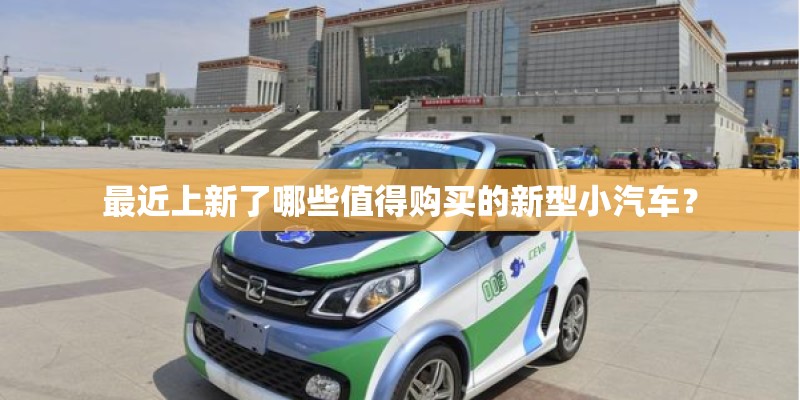 最近上新了哪些值得购买的新型小汽车? 最近上新了哪些值得购买的新型小汽车?