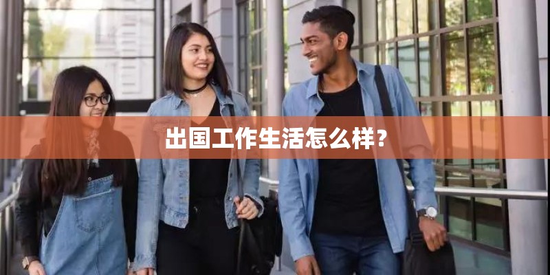 出国工作生活怎么样? 出国工作生活怎么样?