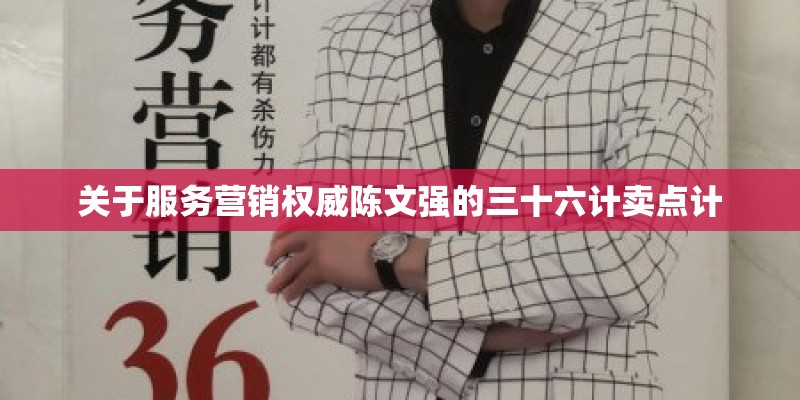 关于服务营销权威陈文强的三十六计卖点计 关于服务营销权威陈文强的三十六计卖点计