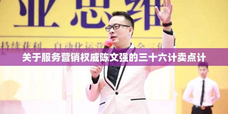 关于服务营销权威陈文强的三十六计卖点计 关于服务营销权威陈文强的三十六计卖点计