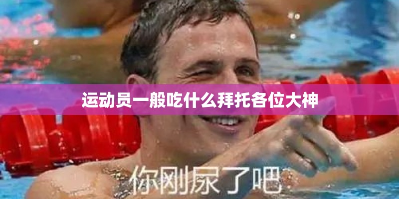 运动员一般吃什么拜托各位大神 运动员一般吃什么拜托各位大神