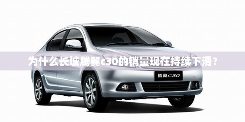 为什么长城腾翼c30的销量现在持续下滑？