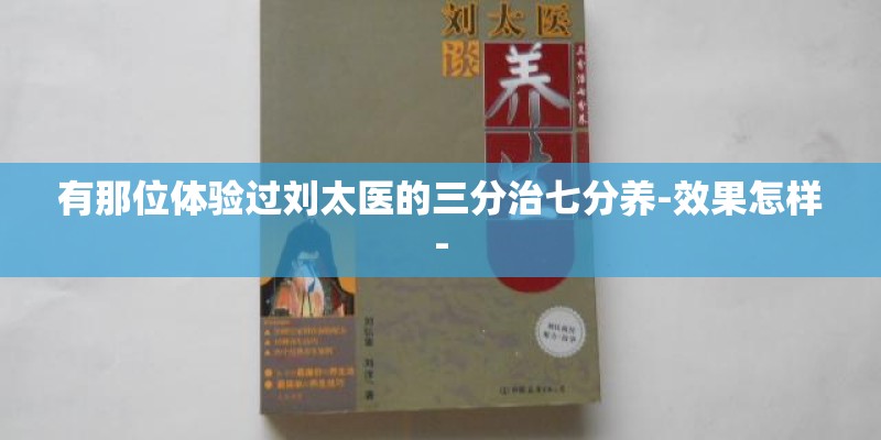 有那位体验过刘太医的三分治七分养-效果怎样- 有那位体验过刘太医的三分治七分养-效果怎样-