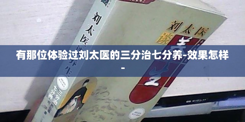 有那位体验过刘太医的三分治七分养-效果怎样- 有那位体验过刘太医的三分治七分养-效果怎样-