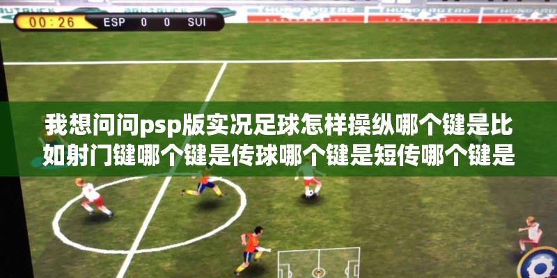 我想问问psp版实况足球怎样操纵哪个键是比如射门键哪个键是传球哪个键是短传哪个键是长传等