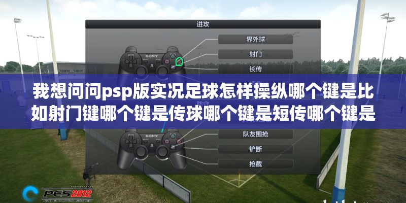 我想问问psp版实况足球怎样操纵哪个键是比如射门键哪个键是传球哪个键是短传哪个键是长传等