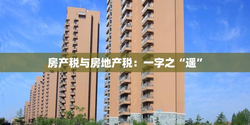 房产税与房地产税:一字之“遥” 房产税与房地产税:一字之“遥”