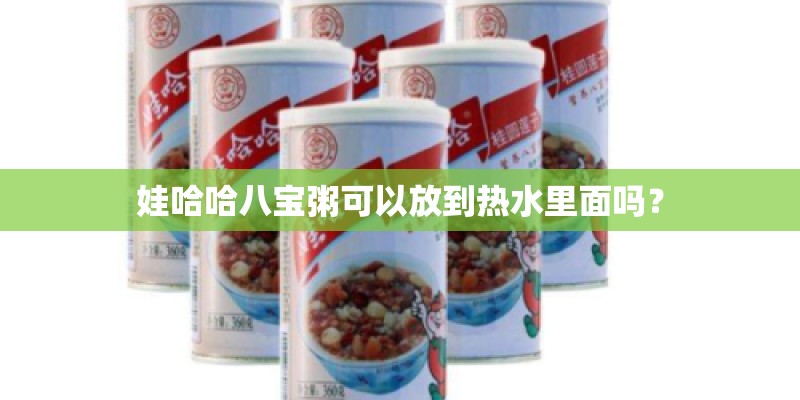 娃哈哈八宝粥可以放到热水里面吗？